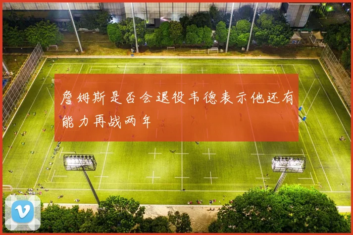 詹姆斯是否会退役韦德表示他还有能力再战两年