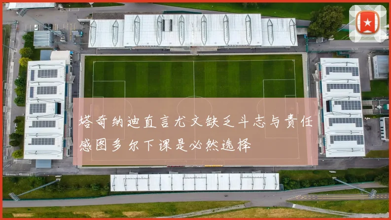 塔奇纳迪直言尤文缺乏斗志与责任感图多尔下课是必然选择