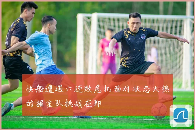 快船遭遇六连败危机面对状态火热的掘金队挑战在即