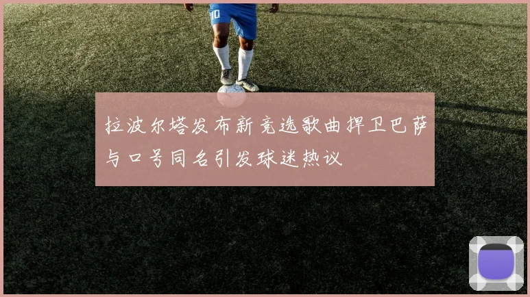 拉波尔塔发布新竞选歌曲捍卫巴萨与口号同名引发球迷热议