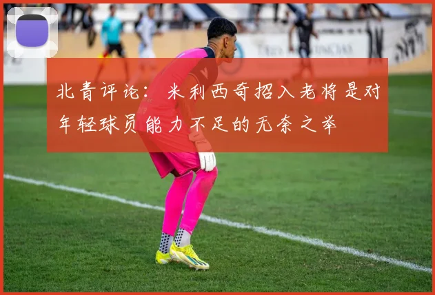 北青评论：米利西奇招入老将是对年轻球员能力不足的无奈之举