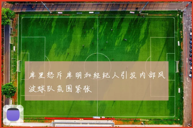 库里怒斥库明加经纪人引发内部风波球队氛围紧张