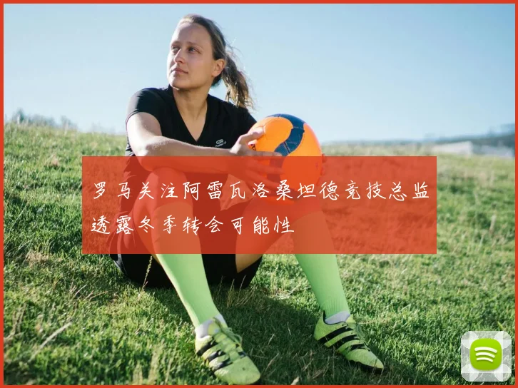 罗马关注阿雷瓦洛桑坦德竞技总监透露冬季转会可能性