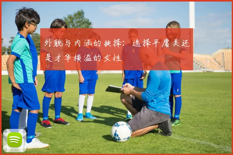 外貌与内涵的抉择：选择平庸美还是才华横溢的女性