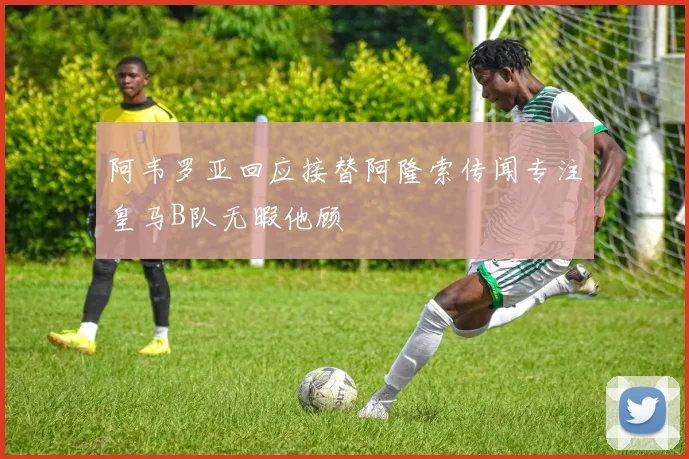 阿韦罗亚回应接替阿隆索传闻专注皇马B队无暇他顾