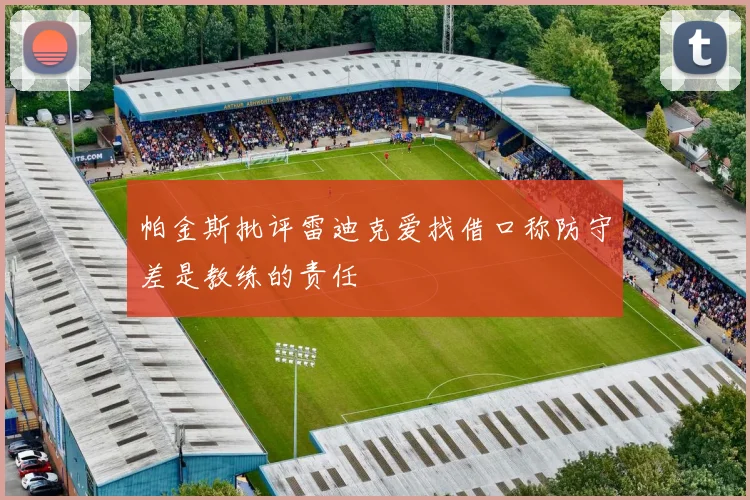 帕金斯批评雷迪克爱找借口称防守差是教练的责任