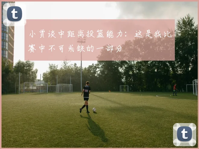 小贾谈中距离投篮能力：这是我比赛中不可或缺的一部分