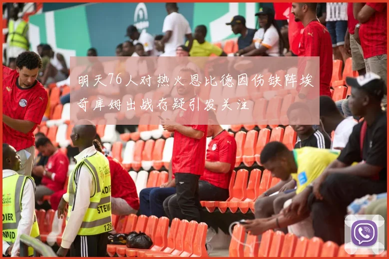 明天76人对热火恩比德因伤缺阵埃奇库姆出战存疑引发关注