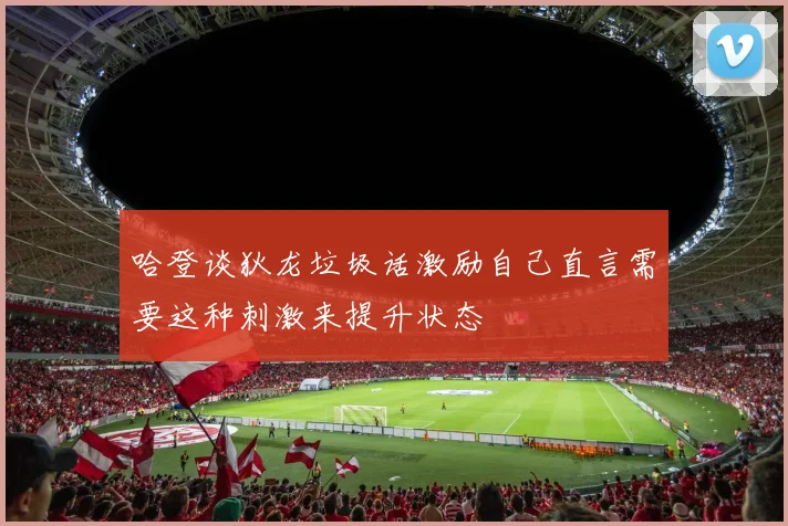 哈登谈狄龙垃圾话激励自己直言需要这种刺激来提升状态