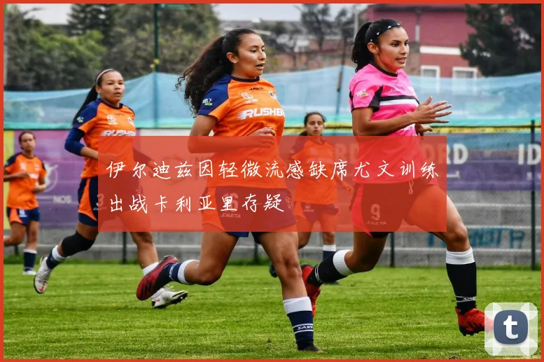 伊尔迪兹因轻微流感缺席尤文训练出战卡利亚里存疑