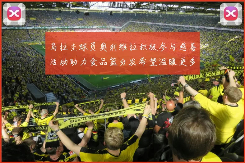 乌拉圭球员奥利维拉积极参与慈善活动助力食品篮分发希望温暖更多需要帮助的人