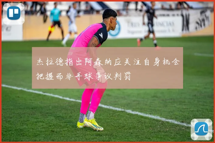 杰拉德指出阿森纳应关注自身机会把握而非手球争议判罚