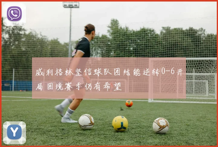 威利格林坚信球队团结能逆转0-6开局困境赛季仍有希望