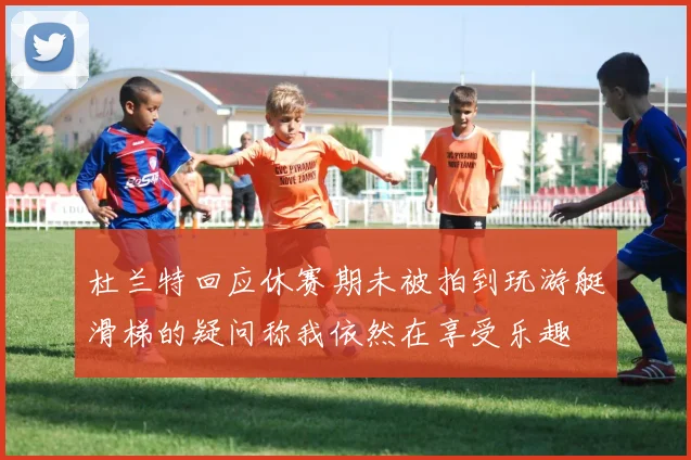 杜兰特回应休赛期未被拍到玩游艇滑梯的疑问称我依然在享受乐趣