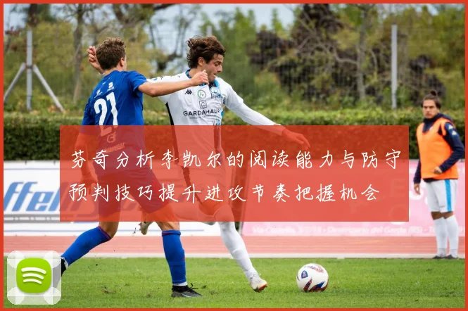 芬奇分析李凯尔的阅读能力与防守预判技巧提升进攻节奏把握机会