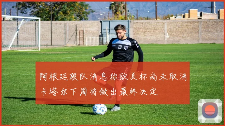 阿根廷跟队消息称欧美杯尚未取消卡塔尔下周将做出最终决定