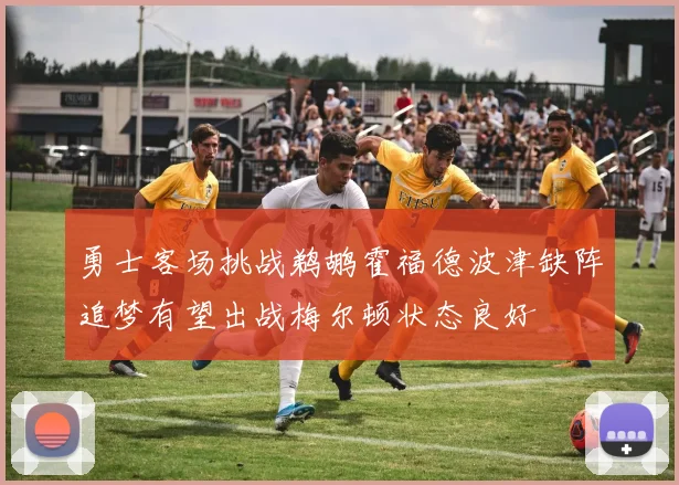 勇士客场挑战鹈鹕霍福德波津缺阵追梦有望出战梅尔顿状态良好