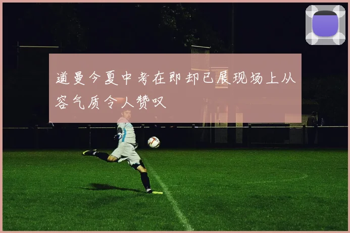 道曼今夏中考在即却已展现场上从容气质令人赞叹
