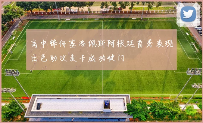 高中锋何塞洛佩斯阿根廷首秀表现出色助攻麦卡成功破门