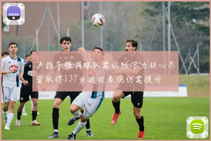 卢指导强调球队需以防守为核心尽管取得137分进攻表现仍需提升
