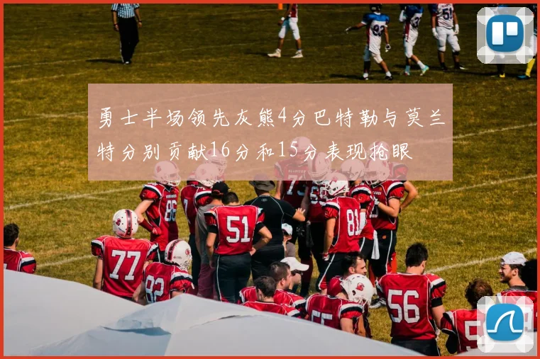 勇士半场领先灰熊4分巴特勒与莫兰特分别贡献16分和15分表现抢眼