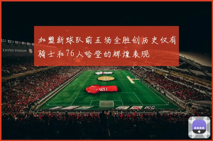 加盟新球队前五场全胜创历史仅有骑士和76人哈登的辉煌表现