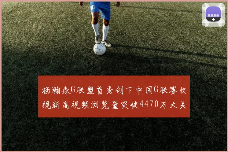 杨瀚森G联盟首秀创下中国G联赛收视新高视频浏览量突破4470万大关