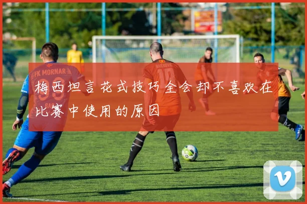 梅西坦言花式技巧全会却不喜欢在比赛中使用的原因