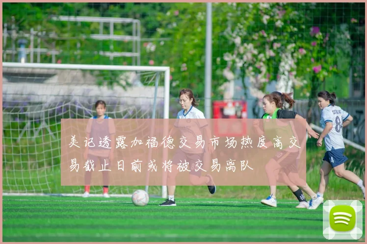 美记透露加福德交易市场热度高交易截止日前或将被交易离队