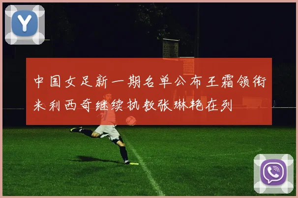 中国女足新一期名单公布王霜领衔米利西奇继续执教张琳艳在列