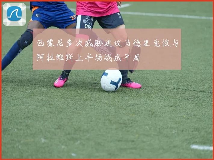 西蒙尼多次威胁进攻马德里竞技与阿拉维斯上半场战成平局