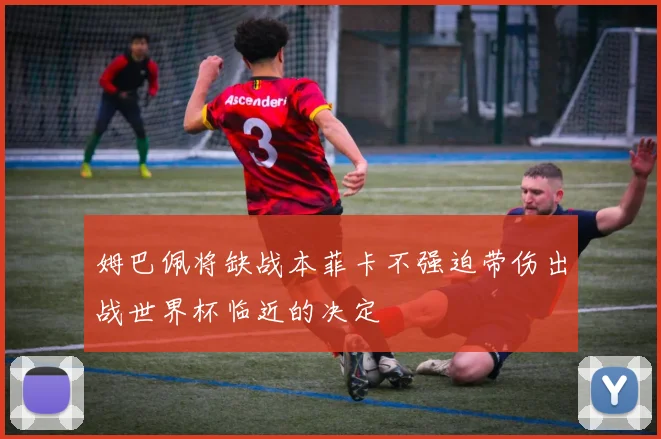 姆巴佩将缺战本菲卡不强迫带伤出战世界杯临近的决定