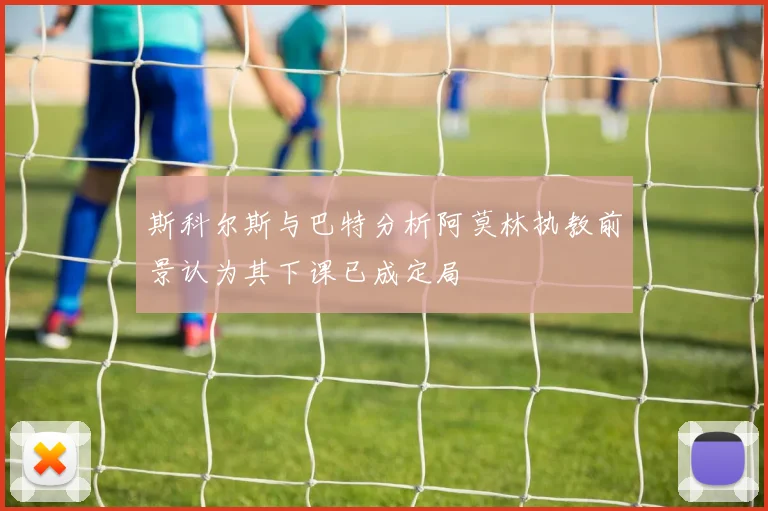 斯科尔斯与巴特分析阿莫林执教前景认为其下课已成定局