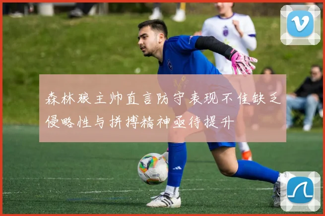 森林狼主帅直言防守表现不佳缺乏侵略性与拼搏精神亟待提升