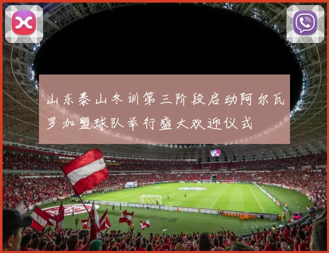 山东泰山冬训第三阶段启动阿尔瓦罗加盟球队举行盛大欢迎仪式