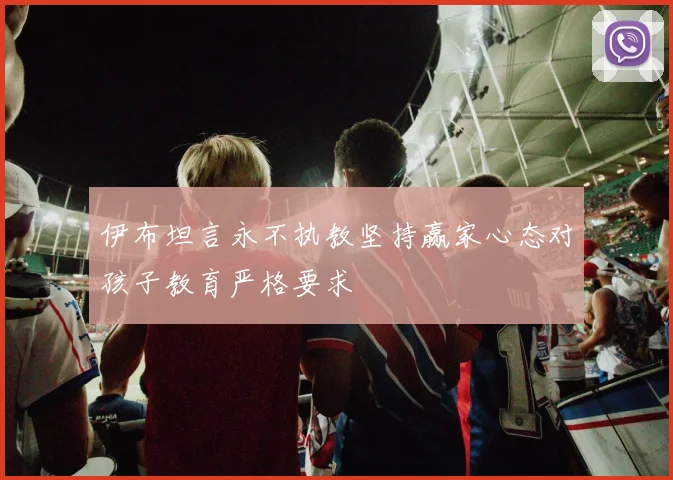 伊布坦言永不执教坚持赢家心态对孩子教育严格要求