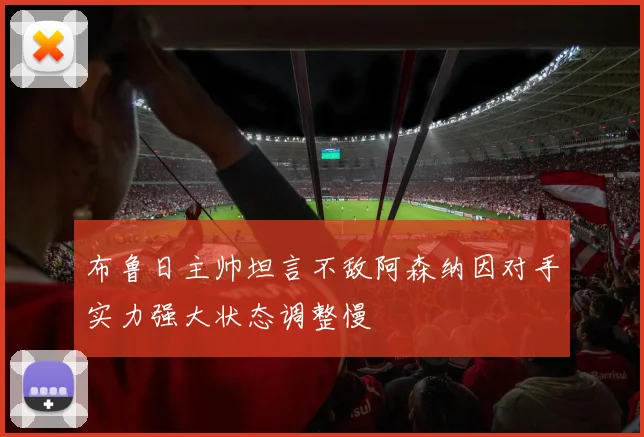 布鲁日主帅坦言不敌阿森纳因对手实力强大状态调整慢