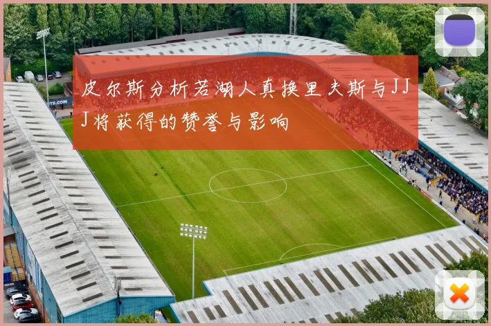 皮尔斯分析若湖人真换里夫斯与JJJ将获得的赞誉与影响
