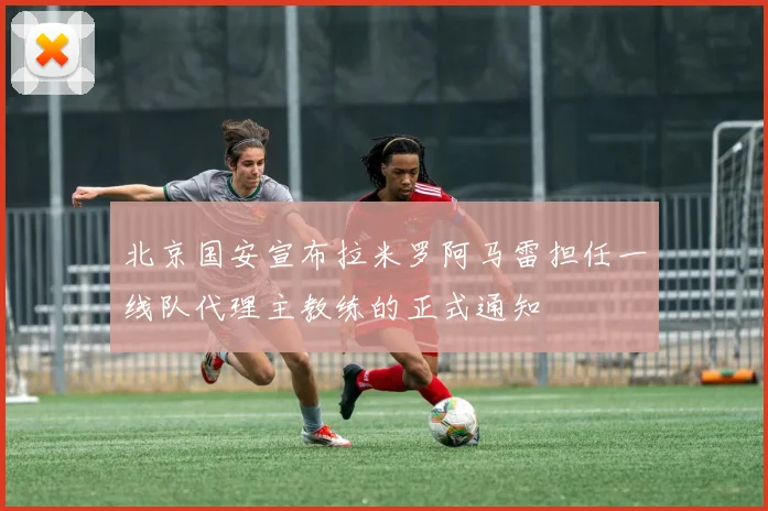 北京国安宣布拉米罗阿马雷担任一线队代理主教练的正式通知