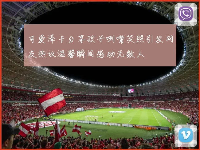 可爱泽卡分享孩子咧嘴笑照引发网友热议温馨瞬间感动无数人