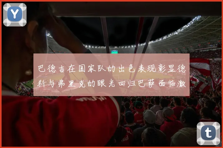 巴德吉在国家队的出色表现彰显德科与弗里克的眼光回归巴萨面临激烈竞争挑战