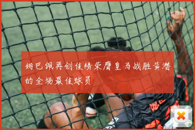 姆巴佩再创佳绩荣膺皇马战胜黄潜的全场最佳球员