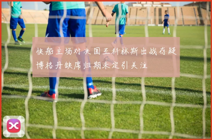 快船主场对决国王科林斯出战存疑博格丹缺席归期未定引关注