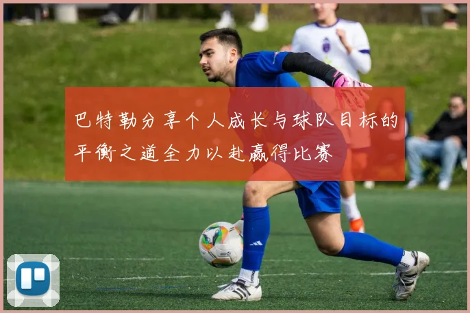 巴特勒分享个人成长与球队目标的平衡之道全力以赴赢得比赛