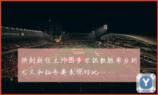 热刺新任主帅图多尔执教胜率分析尤文和拉齐奥表现对比