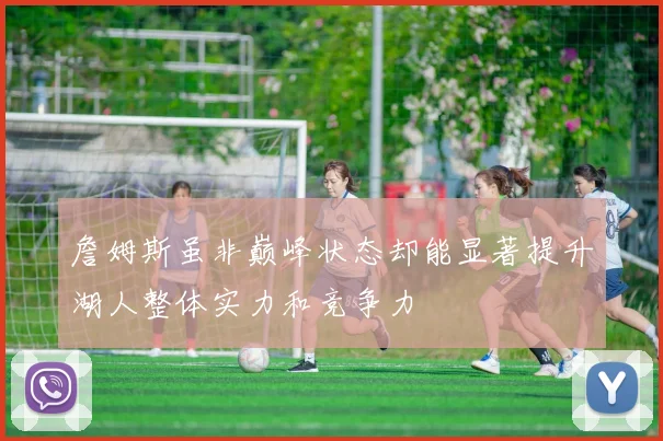 詹姆斯虽非巅峰状态却能显著提升湖人整体实力和竞争力
