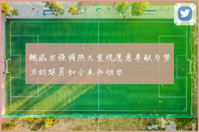 鲍威尔强调热火重视愿意奉献与努力的球员如小米和切尔
